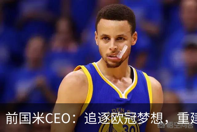 前国米CEO：追逐欧冠梦想，重建之路依然长远