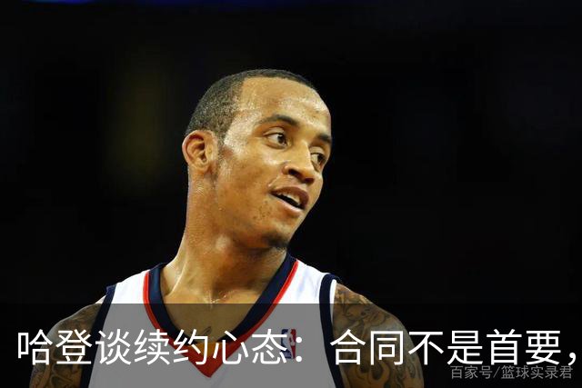 哈登谈续约心态：合同不是首要，提升球队才是关键