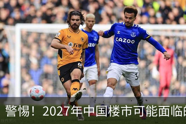 警惕！2027年中国楼市可能面临的四个严峻挑战