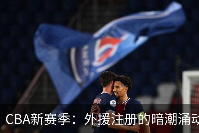 CBA新赛季：外援注册的暗潮涌动与未来挑战